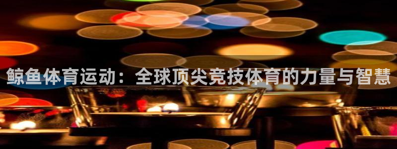 斗体育app官网入口：鲸鱼体育运动：全球顶尖竞技体育的力量与智慧