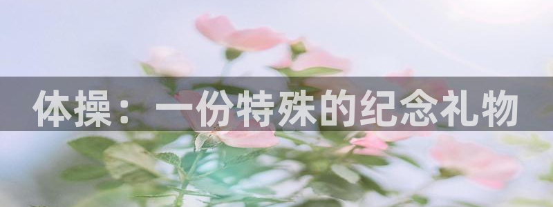 斗体育英超西甲德甲：体操：一份特殊的纪念礼物